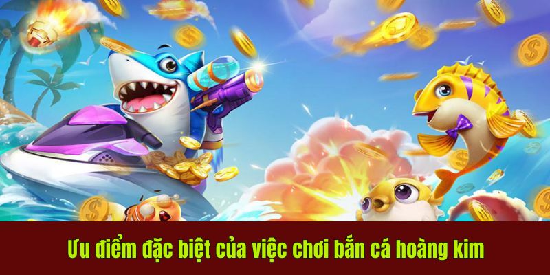 Ưu điểm đặc biệt của việc chơi bắn cá hoàng kim